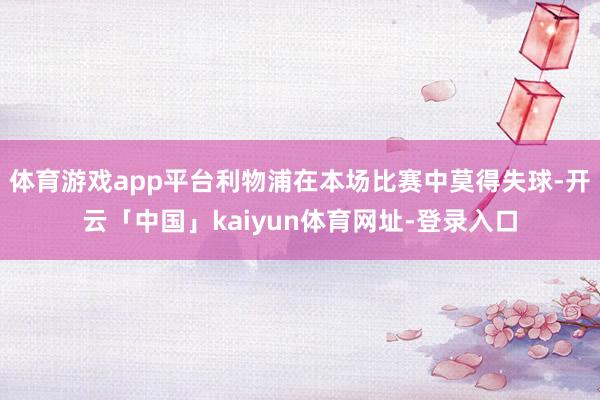 体育游戏app平台利物浦在本场比赛中莫得失球-开云「中国」kaiyun体育网址-登录入口