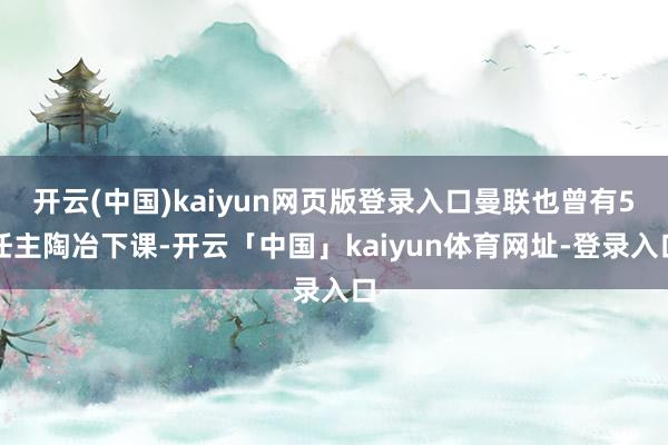 开云(中国)kaiyun网页版登录入口曼联也曾有5任主陶冶下课-开云「中国」kaiyun体育网址-登录入口