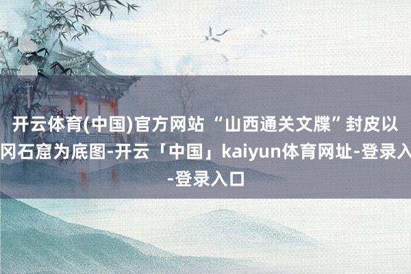 开云体育(中国)官方网站 “山西通关文牒”封皮以云冈石窟为底图-开云「中国」kaiyun体育网址-登录入口