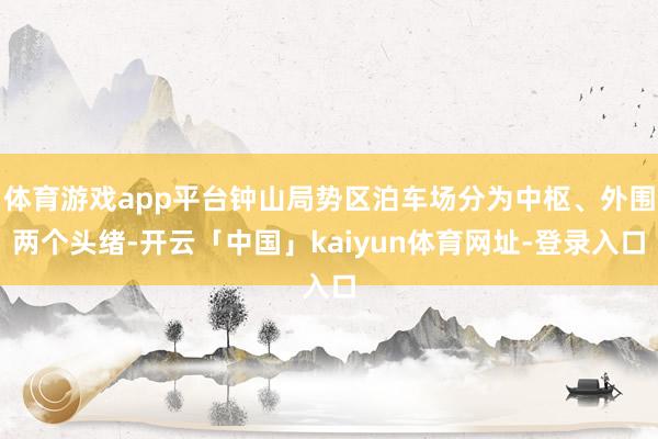 体育游戏app平台钟山局势区泊车场分为中枢、外围两个头绪-开云「中国」kaiyun体育网址-登录入口