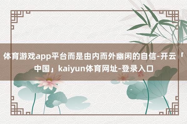 体育游戏app平台而是由内而外幽闲的自信-开云「中国」kaiyun体育网址-登录入口