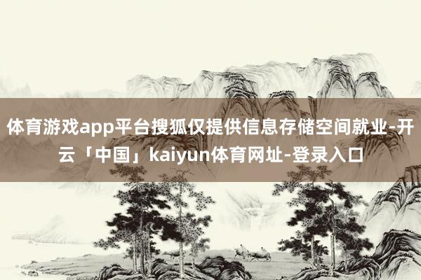 体育游戏app平台搜狐仅提供信息存储空间就业-开云「中国」kaiyun体育网址-登录入口