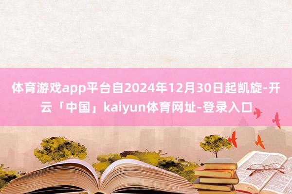 体育游戏app平台自2024年12月30日起凯旋-开云「中国」kaiyun体育网址-登录入口