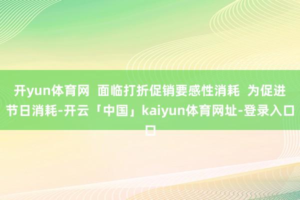 开yun体育网  面临打折促销要感性消耗  为促进节日消耗-开云「中国」kaiyun体育网址-登录入口