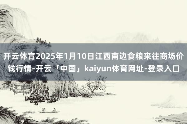 开云体育2025年1月10日江西南边食粮来往商场价钱行情-开云「中国」kaiyun体育网址-登录入口