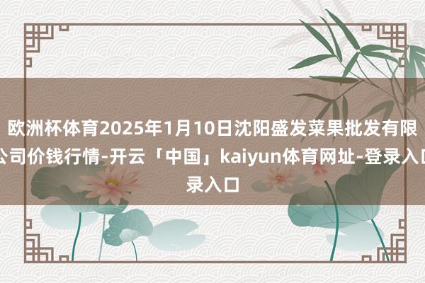 欧洲杯体育2025年1月10日沈阳盛发菜果批发有限公司价钱行情-开云「中国」kaiyun体育网址-登录入口