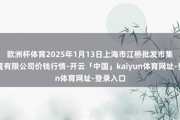 欧洲杯体育2025年1月13日上海市江桥批发市集设想处置有限公司价钱行情-开云「中国」kaiyun体育网址-登录入口